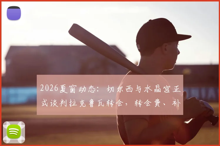 2026夏窗动态：切尔西与水晶宫正式谈判拉克鲁瓦转会，转会费、补强位置及球员意愿全面解析