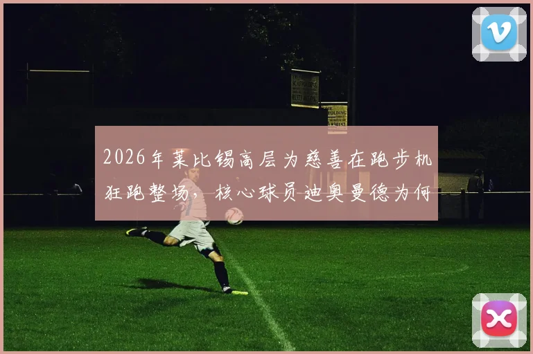 2026年莱比锡高层为慈善在跑步机狂跑整场，核心球员迪奥曼德为何冷眼旁观？事件全解析与深度思考