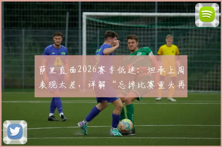 萨里直面2026赛季低迷：坦承上周表现太差，详解“忘掉比赛重头再来”的三大调整策略