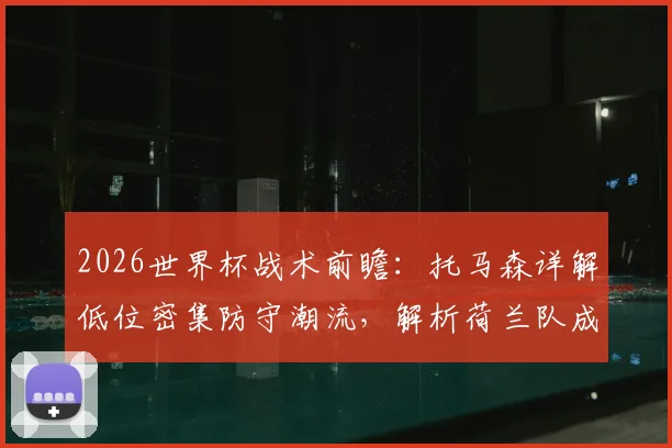 2026世界杯战术前瞻：托马森详解低位密集防守潮流，解析荷兰队成最大黑马原因