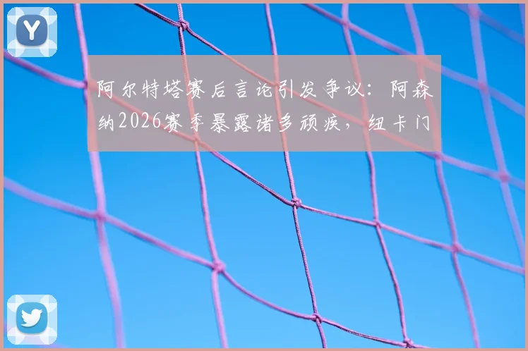 阿尔特塔赛后言论引发争议：阿森纳2026赛季暴露诸多顽疾，纽卡门将波普红牌争议成焦点