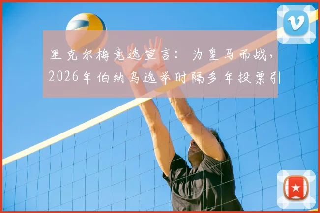 里克尔梅竞选宣言：为皇马而战，2026年伯纳乌选举时隔多年投票引关注，球迷须知五大焦点解析