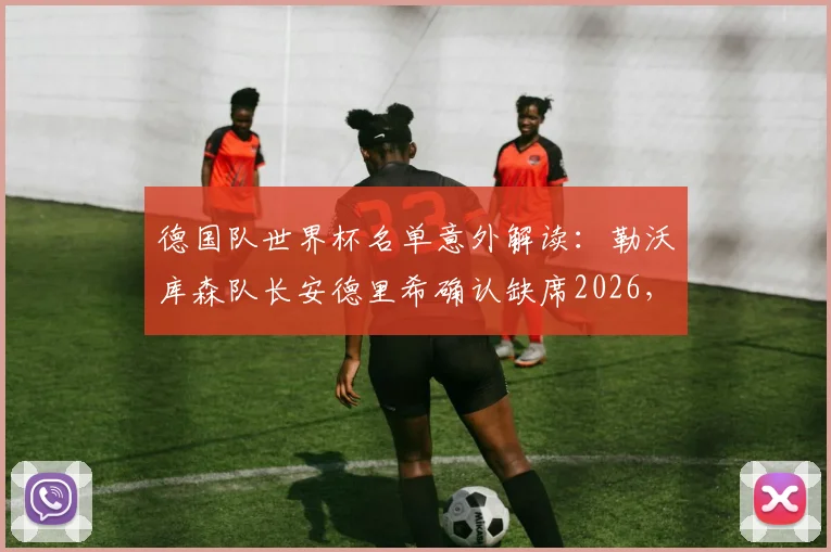 德国队世界杯名单意外解读：勒沃库森队长安德里希确认缺席2026，纳格尔斯曼决定引发热议