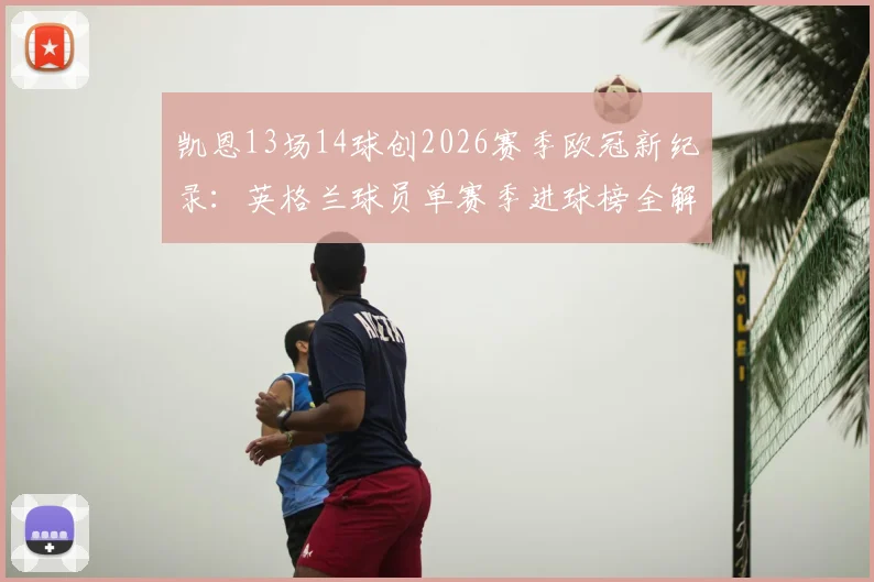 凯恩13场14球创2026赛季欧冠新纪录：英格兰球员单赛季进球榜全解析，附技术特点深度解读