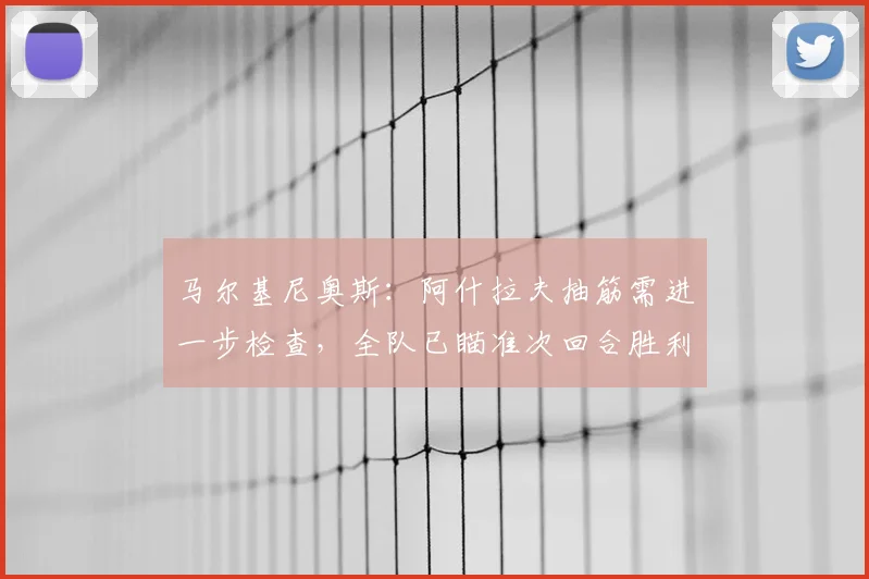 马尔基尼奥斯:阿什拉夫抽筋需进一步检查,全队已瞄准次回合胜利