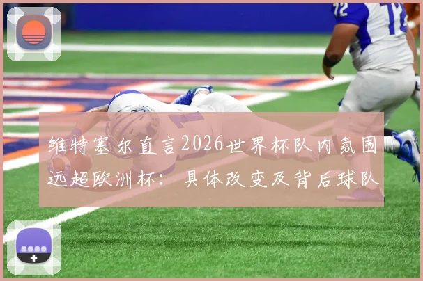 维特塞尔直言2026世界杯队内氛围远超欧洲杯:具体改变及背后球队战术磨合深度分析