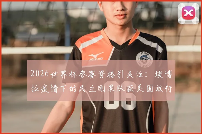 2026世界杯参赛资格引关注:埃博拉疫情下的民主刚果队获美国放行,法媒披露背后考量