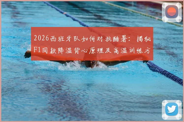 2026西班牙队如何对抗酷暑：揭秘F1同款降温背心原理及高温训练方法，附训练装备解析