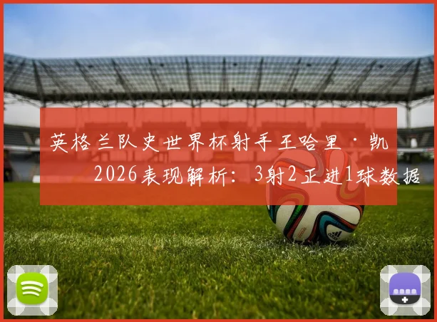 英格兰队史世界杯射手王哈里·凯恩2026表现解析：3射2正进1球数据背后的战术价值