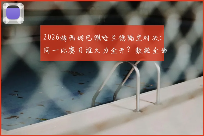 2026梅西姆巴佩哈兰德隔空对决：同一比赛日谁火力全开？数据全面对比给你答案