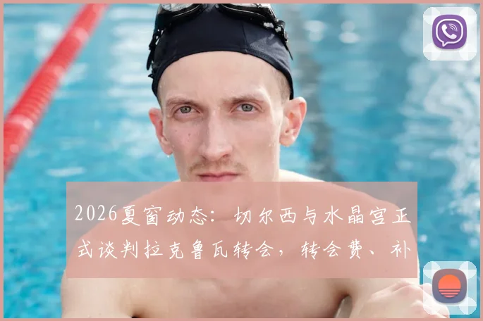2026夏窗动态:切尔西与水晶宫正式谈判拉克鲁瓦转会,转会费、补强位置及球员意愿全面解析