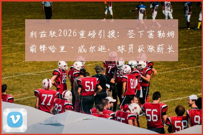 利兹联2026重磅引援：签下富勒姆前锋哈里·威尔逊，球员获涨薪长约加盟原因解析
