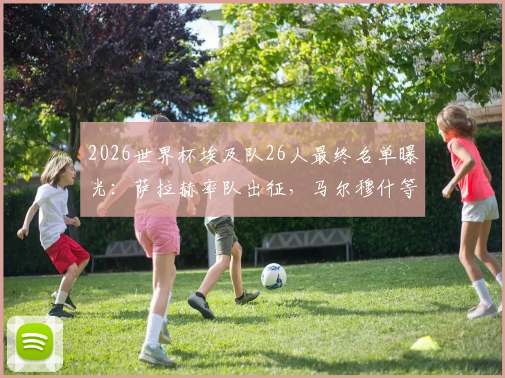 2026世界杯埃及队26人最终名单曝光:萨拉赫率队出征,马尔穆什等球星悉数在列