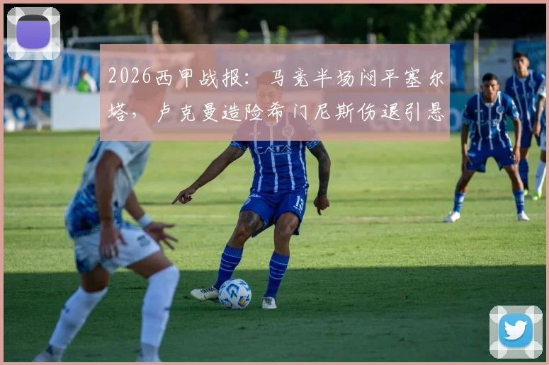 2026西甲战报:马竞半场闷平塞尔塔,卢克曼造险希门尼斯伤退引悬念