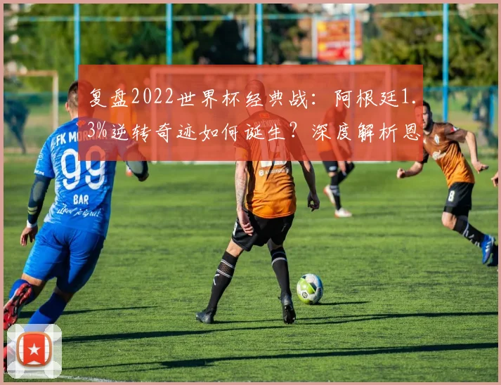 复盘2022世界杯经典战：阿根廷1.3%逆转奇迹如何诞生？深度解析恩佐破门前后战术与心态巨变