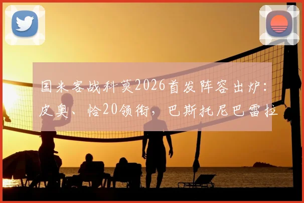 国米客战科莫2026首发阵容出炉：皮奥、恰20领衔，巴斯托尼巴雷拉悉数出战，最新战术解析与比分前瞻
