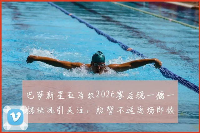 巴萨新星亚马尔2026赛后现一瘸一拐状况引关注，短暂不适离场即恢复，伤情研判及影响分析