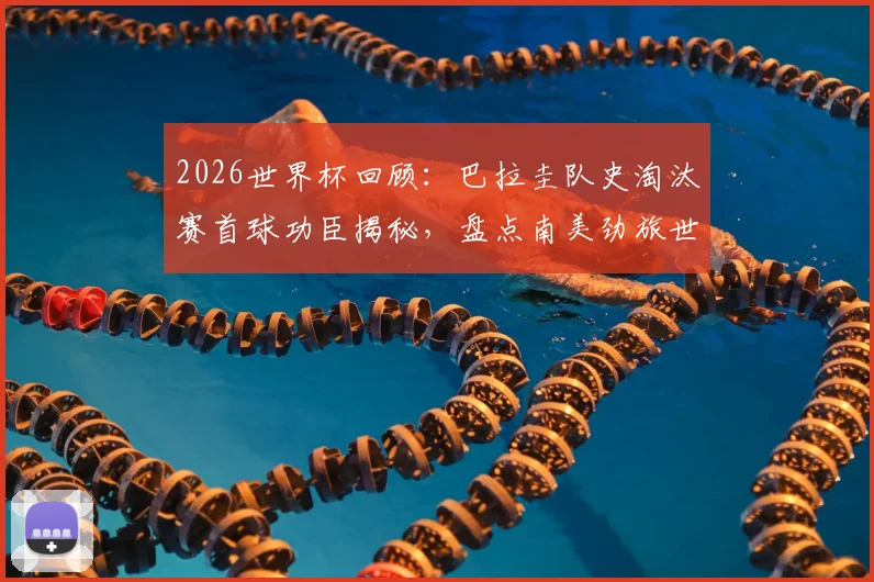 2026世界杯回顾:巴拉圭队史淘汰赛首球功臣揭秘,盘点南美劲旅世界杯里程碑时刻