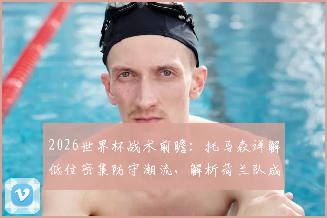 2026世界杯战术前瞻:托马森详解低位密集防守潮流,解析荷兰队成最大黑马原因