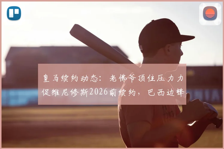 皇马续约动态:老佛爷顶住压力力促维尼修斯2026前续约,巴西边锋本人反应冷淡原因分析