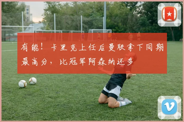 有能！卡里克上任后曼联拿下同期最高分，比冠军阿森纳还多
