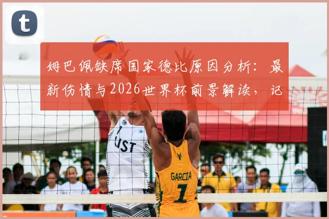 姆巴佩缺席国家德比原因分析：最新伤情与2026世界杯前景解读，记者透露关键决策