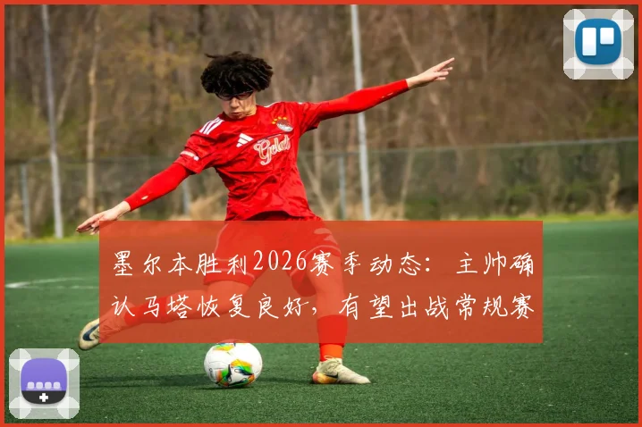 墨尔本胜利2026赛季动态：主帅确认马塔恢复良好，有望出战常规赛末轮关键战
