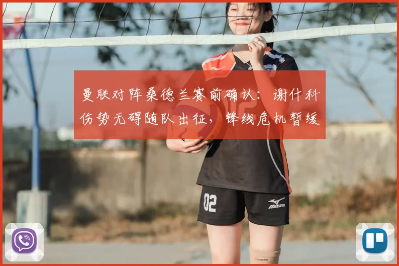 曼联对阵桑德兰赛前确认:谢什科伤势无碍随队出征,锋线危机暂缓