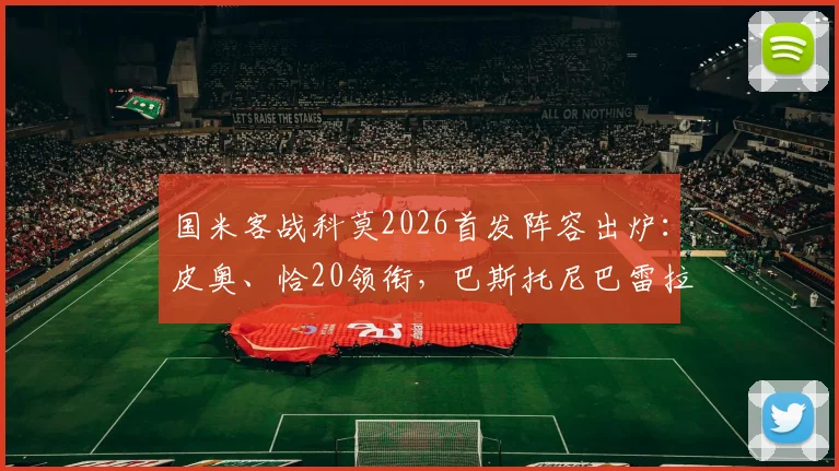 国米客战科莫2026首发阵容出炉:皮奥、恰20领衔,巴斯托尼巴雷拉悉数出战,最新战术解析与比分前瞻