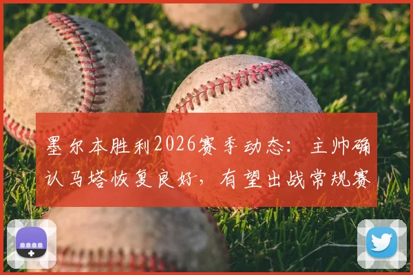 墨尔本胜利2026赛季动态：主帅确认马塔恢复良好，有望出战常规赛末轮关键战