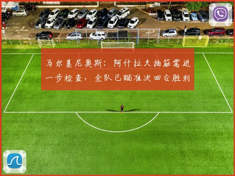 马尔基尼奥斯：阿什拉夫抽筋需进一步检查，全队已瞄准次回合胜利
