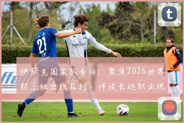 伊萨克国家队专访：聚焦2026世界杯小组出线目标，详谈长远职业规划与瑞典队前景