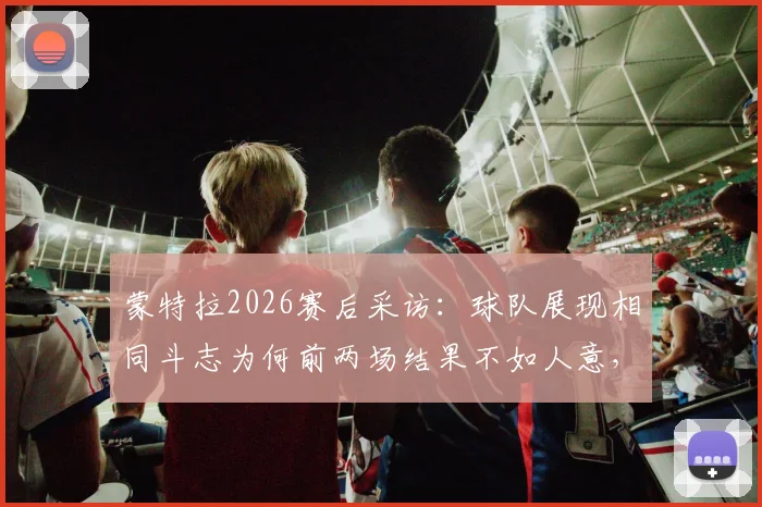 蒙特拉2026赛后采访：球队展现相同斗志为何前两场结果不如人意，深度分析原因与球员状态