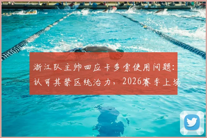 浙江队主帅回应卡多索使用问题：认可其禁区统治力，2026赛季上场时间依情况定