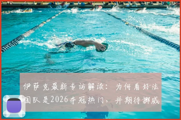 伊萨克最新专访解读：为何看好法国队是2026夺冠热门，并期待挪威队与强敌的有趣对决