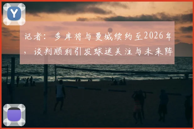 记者:多库将与曼城续约至2026年,谈判顺利引发球迷关注与未来阵容猜想