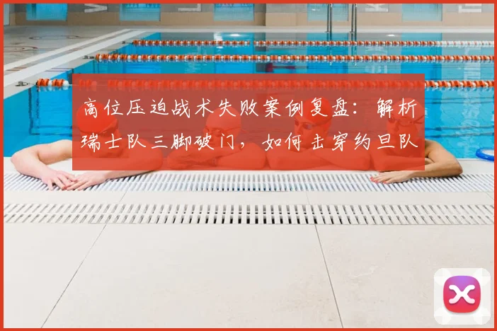 高位压迫战术失败案例复盘：解析瑞士队三脚破门，如何击穿约旦队防守漏洞