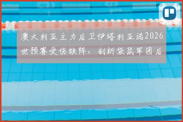 澳大利亚主力后卫伊塔利亚诺2026世预赛受伤缺阵,剖析袋鼠军团后防线调整方案及对巴拉圭战术影响