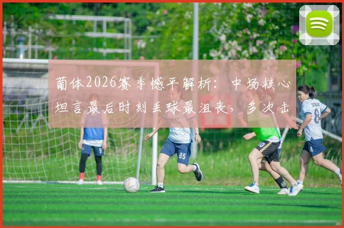 葡体2026赛季憾平解析：中场核心坦言最后时刻丢球最沮丧，多次击中门框成比赛转折点