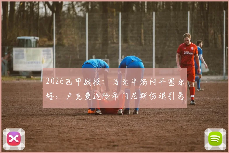 2026西甲战报：马竞半场闷平塞尔塔，卢克曼造险希门尼斯伤退引悬念