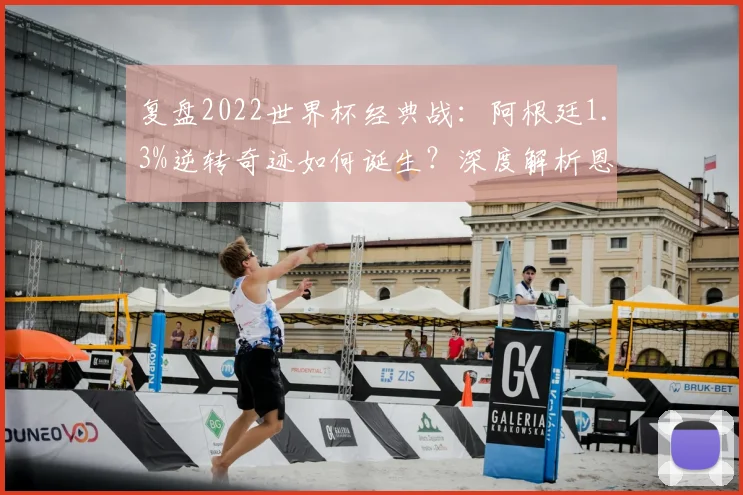 复盘2022世界杯经典战：阿根廷1.3%逆转奇迹如何诞生？深度解析恩佐破门前后战术与心态巨变