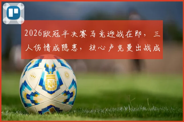 2026欧冠半决赛马竞迎战在即,三人伤情成隐患,核心卢克曼出战成疑影响几何?
