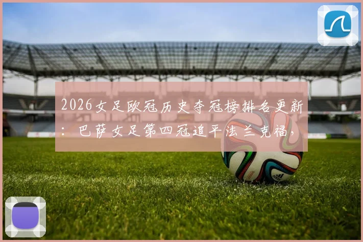 2026女足欧冠历史夺冠榜排名更新:巴萨女足第四冠追平法兰克福,并列第二,里昂霸主地位稳固