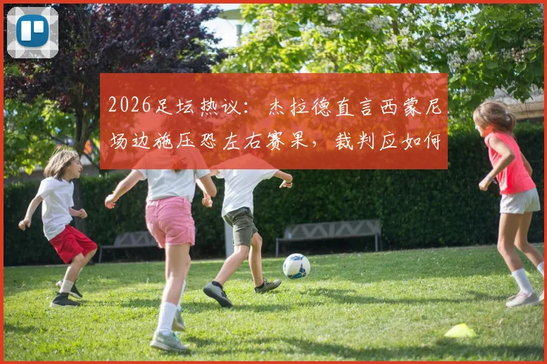 2026足坛热议：杰拉德直言西蒙尼场边施压恐左右赛果，裁判应如何顶住压力坚守判罚