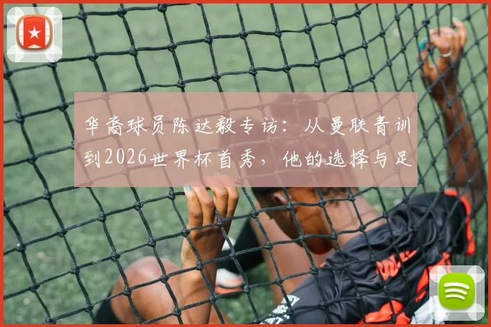 华裔球员陈达毅专访：从曼联青训到2026世界杯首秀，他的选择与足球之路解析