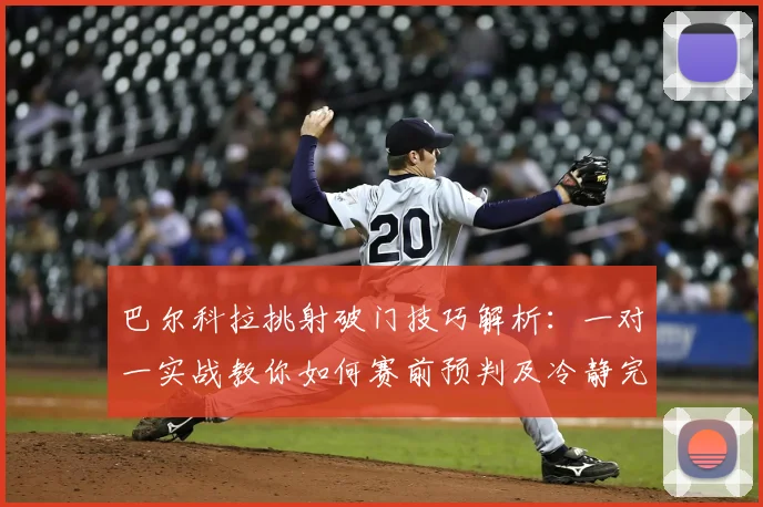 巴尔科拉挑射破门技巧解析：一对一实战教你如何赛前预判及冷静完成射门