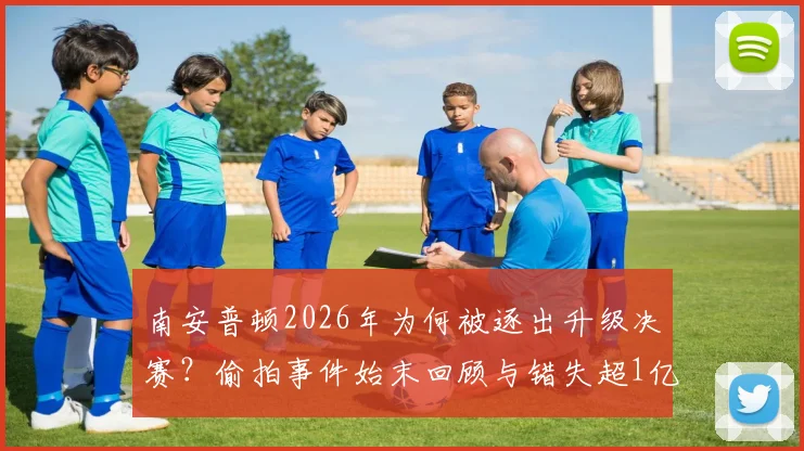 南安普顿2026年为何被逐出升级决赛？偷拍事件始末回顾与错失超1亿镑英超红利详解