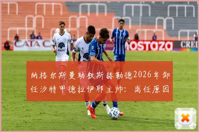纳格尔斯曼助教斯赫勒德2026年卸任沙特甲德拉伊耶主帅:离任原因、执教战绩回顾与新帅人选前瞻
