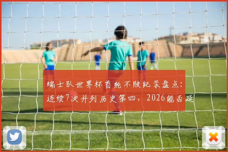 瑞士队世界杯首轮不败纪录盘点：连续7次并列历史第四，2026能否延续传奇？