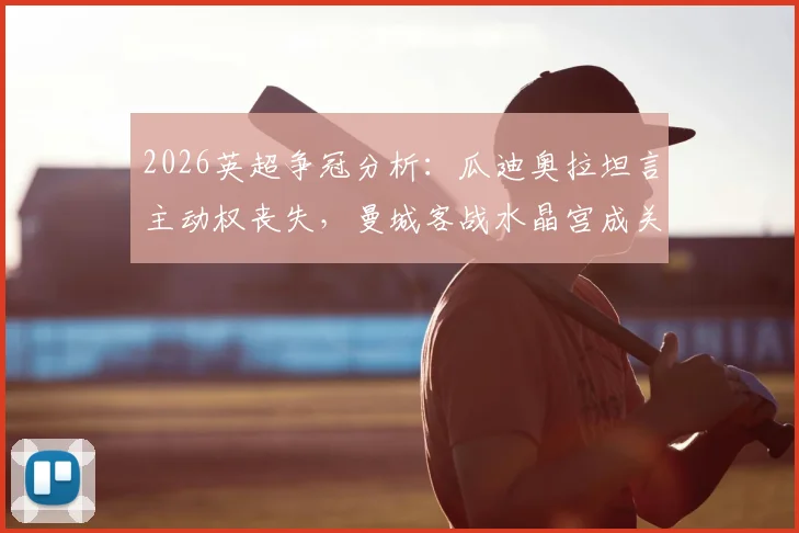 2026英超争冠分析:瓜迪奥拉坦言主动权丧失,曼城客战水晶宫成关键战役,战术调整与取胜策略全解读